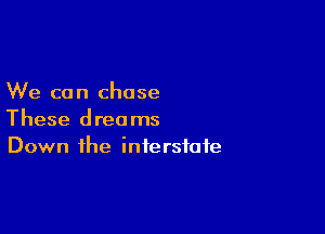 We co n chose

These dreams
Down the interstate