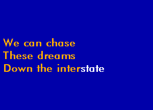 We co n chose

These dreams
Down the interstate