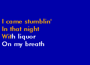 I came sfumblin'
In that nightL

With liquor
On my breath