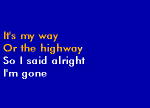 Ifs my way
Or the highway

So I said alright
I'm gone