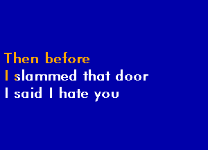 Then before

I slammed that door
I said I hate you