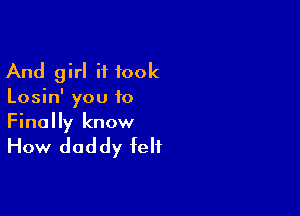 And girl it took
Losin' you 10

Finally know

How daddy felt