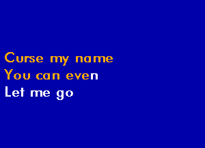 Curse my no me

You can even
Let me go