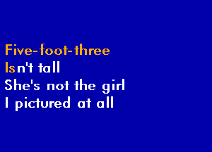 Five-foof-ihree
Is n'f fall

She's not the girl
I pictured at all