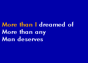 More than I dreamed of

More than any
Man deserves