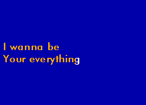 Iwanna be

Your everything