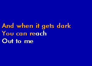 And when it gets dark

You can reach
Out to me