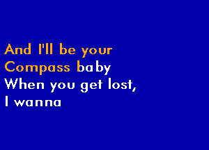 And I'll be your
Compass baby

When you get lost,
I wanna