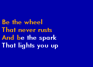 Be the wheel
Thai never rusis

And be the spark
Thai lights you up