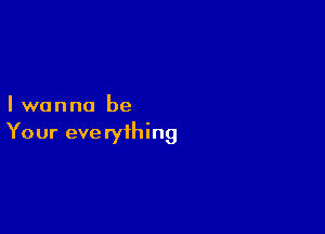 Iwanna be

Your everything