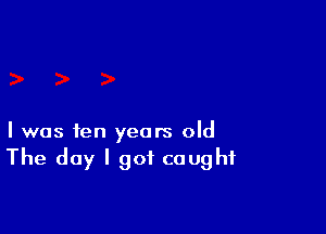 I was ten years old
The day I got caught