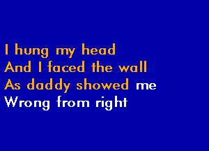 I hung my head
And I faced the wall

As daddy showed me
Wrong from right