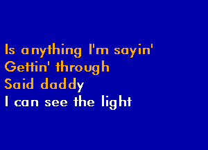 Is anything I'm sayin'
Geifin' through

Said daddy
I can see the light