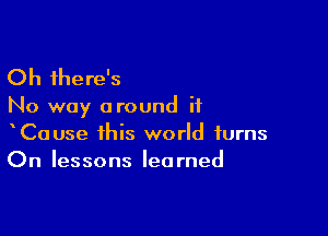 Oh there's

No way around if

CaUse this world turns
On lessons learned