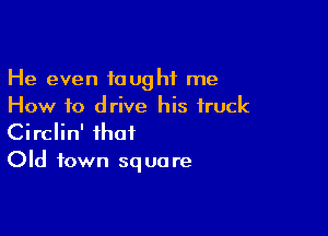 He even taught me
How f0 drive his truck

Circlin' that
Old town square