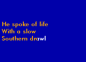 He spoke of life

With a slow
Southern drawl