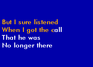 But I sure listened

When I got the call

That he was
No longer there