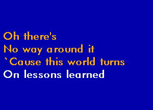 Oh there's

No way around if

CaUse this world turns
On lessons learned