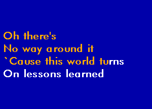 Oh there's

No way around if

CaUse this world turns
On lessons learned