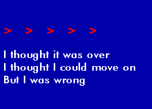 I thought it was over
I thought I could move on
But I was wrong