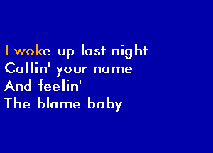 I woke up last night
Callin' your name

And feelin'
The blame be by