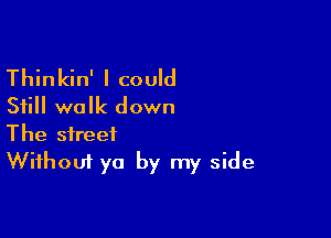 Thinkin' I could
Still walk down

The street
Without ya by my side