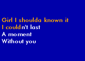 Girl I shoulda known if
I could n'f last

A moment
Without you