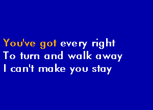 You've got every rig hf

To turn and walk away
I can't make you stay