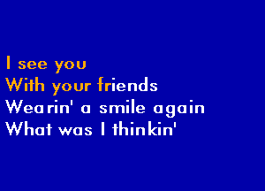 I see you

With your friends

Wearin' a smile again
What was I fhinkin'