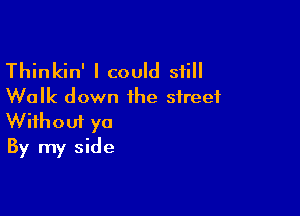 Thinkin' I could still
Walk down the street

Wifhoui ya
By my side