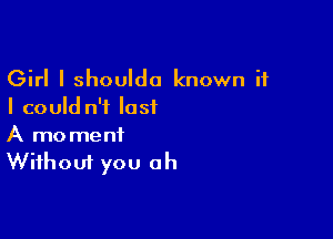 Girl I shoulda known if
I could n'f last

A moment
Without you oh