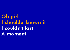 Oh girl

I shoulda known if

I could n't last
A mo menf