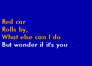 Red cor

Rolls by,

What else can I do
But wonder if it's you