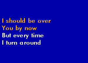 I should be over
You by now

Buf every time
I turn around