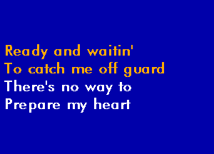 Ready and waitin'
To catch me 0H guard

There's no way to
Prepare my heart