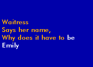 Waitress
Says her no me,

Why does it have to be
Emily