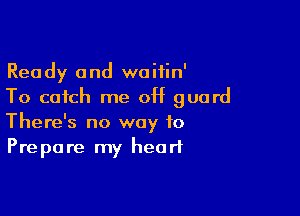 Ready and waitin'
To catch me 0H guard

There's no way to
Prepare my heart