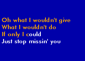 Oh what I would n'f give
Whai I would n'f do

If only I could
Just stop missin' you