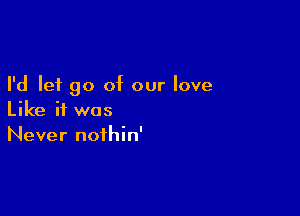 I'd let go of our love

Like if was
Never nothin'