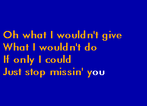 Oh what I would n'f give
Whai I would n'f do

If only I could
Just stop missin' you