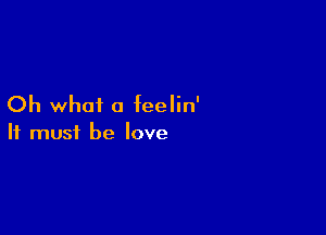 Oh what a feelin'

It must be love