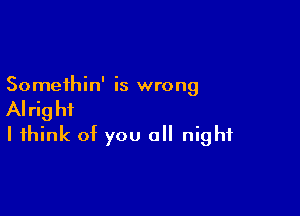 Somethin' is wrong

Alright
I think of you all night