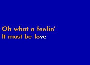 Oh what a feelin'

It must be love