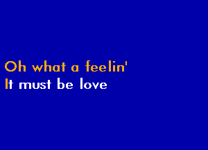 Oh what a feelin'

It must be love