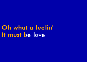 Oh what a feelin'

It must be love