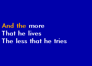 And the more

That he lives
The less that he tries