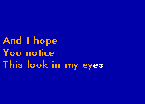 And I hope

You notice

This look in my eyes