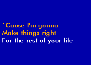 Ca use I'm gon no

Ma ke things rig hf

For the rest of your life