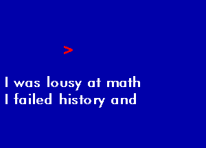 I was lousy at math

I failed history and
