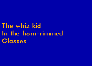 The whiz kid

In the horn- rimmed
Glasses